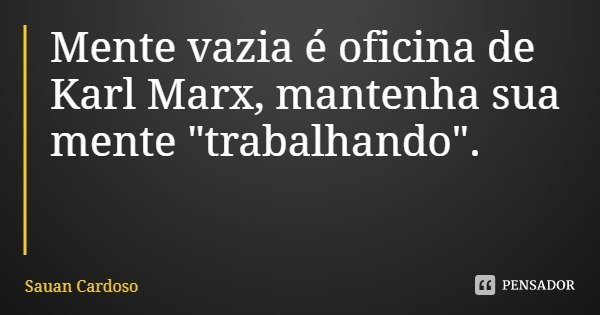 Mente vazia é oficina de Karl Marx, mantenha sua mente "trabalhando".... Frase de Sauan Cardoso.