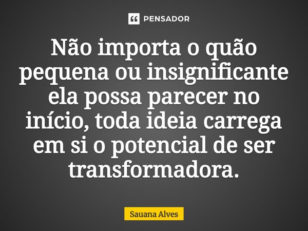 ⁠Não importa o quão pequena ou insignificante ela possa parecer no início, toda ideia carrega em si o potencial de ser transformadora.... Frase de Sauana Alves.