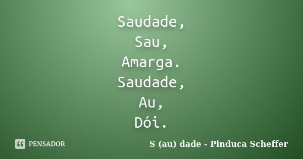 Saudade, Sau, Amarga. Saudade, Au, Dói.... Frase de S (au) dade - Pinduca Scheffer.