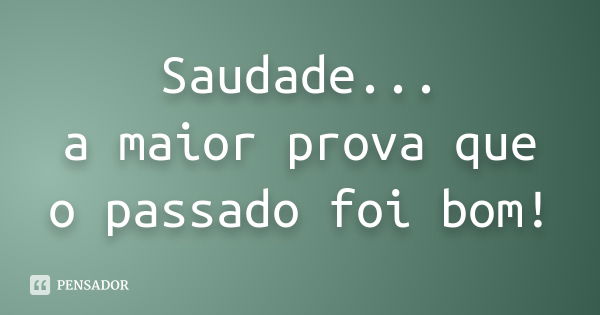 Saudade... a maior prova que o passado foi bom!