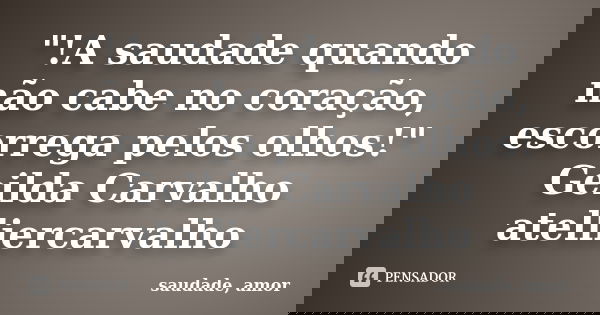 "!A saudade quando não cabe no coração, escorrega pelos olhos!" Geilda Carvalho atelliercarvalho... Frase de saudade, amor.