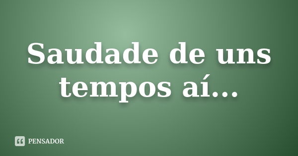 Saudade de uns tempos aí...