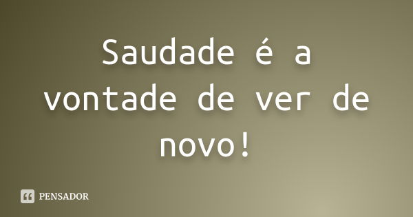 Saudade é a vontade de ver de novo!