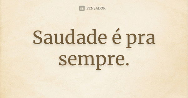 Saudade é pra sempre.... Frase de anônimo.