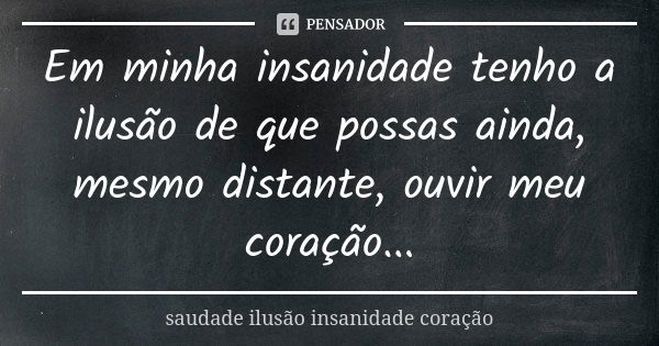 Em minha insanidade tenho a ilusão de que possas ainda, mesmo distante, ouvir meu coração...... Frase de saudade ilusão insanidade coração.