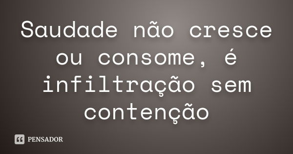 Saudade não cresce ou consome, é infiltração sem contenção... Frase de Anônimo.