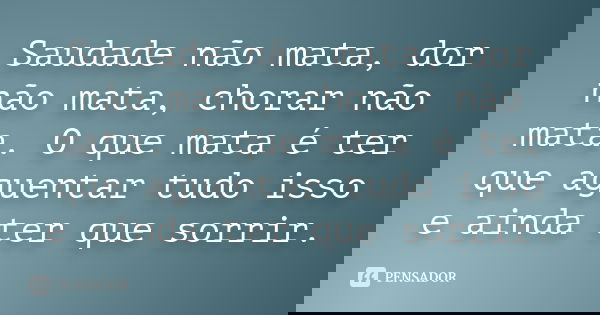 Saudade não mata, dor não mata, chorar não mata. O que mata é ter que aguentar tudo isso e ainda ter que sorrir.