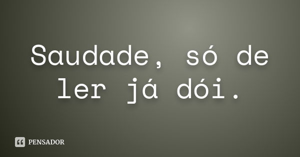 Saudade, só de ler já dói.... Frase de Desconheço.