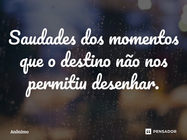 ⁠Saudades dos momentos que o destino não nos permitiu desenhar.... Frase de Anônimo.