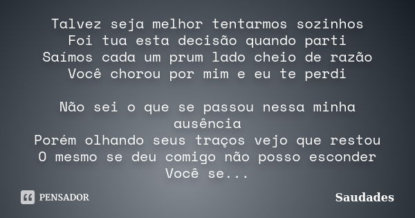 Talvez seja melhor tentarmos sozinhos Foi tua esta decisão quando parti Saímos cada um prum lado cheio de razão Você chorou por mim e eu te perdi Não sei o que ... Frase de Saudades.