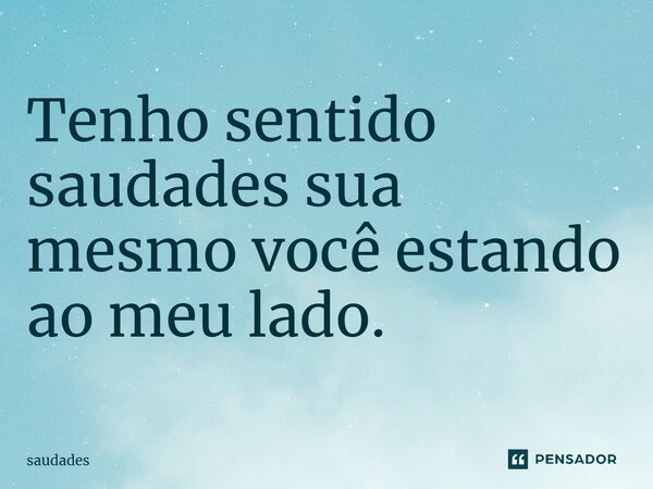 Tenho sentido saudades sua mesmo você estando ao meu lado.⁠... Frase de Saudades.