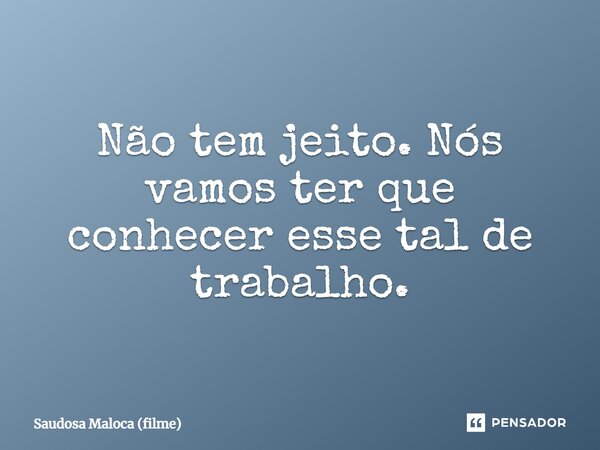 ⁠Não tem jeito. Nós vamos ter que conhecer esse tal de trabalho.... Frase de Saudosa Maloca (filme).