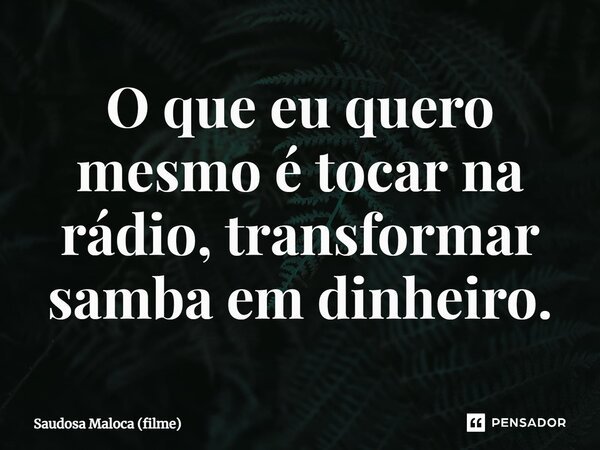 ⁠O que eu quero mesmo é tocar na rádio, transformar samba em dinheiro.... Frase de Saudosa Maloca (filme).