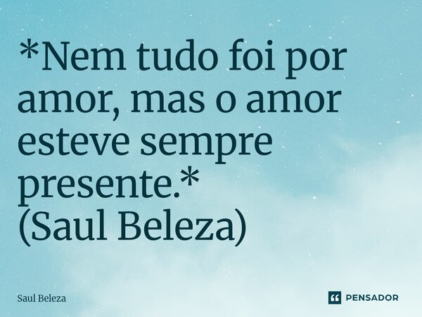 ⁠*Nem tudo foi por amor, mas o amor esteve sempre presente.* (Saul Beleza)... Frase de Saul Beleza.