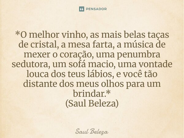 *O melhor vinho, as mais belas taças de cristal, a mesa farta, a música de mexer o coração, uma penumbra sedutora, um sofá macio, uma vontade louca dos teus lá... Frase de Saul Beleza.