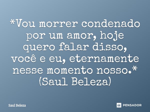 ⁠*Vou morrer condenado por um amor, hoje quero falar disso, você e eu, eternamente nesse momento nosso.* (Saul Beleza)... Frase de Saul Beleza.