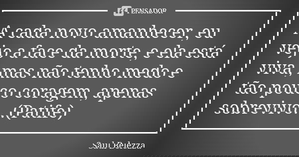 A cada novo amanhecer, eu vejo a face da morte, e ela está viva, mas não tenho medo e tão pouco coragem, apenas sobrevivo...(Patife)... Frase de Saul Belezza.