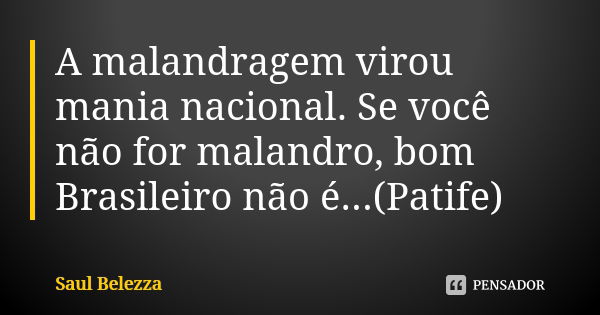 A malandragem virou mania nacional. Se você não for malandro, bom Brasileiro não é...(Patife)... Frase de Saul Belezza.