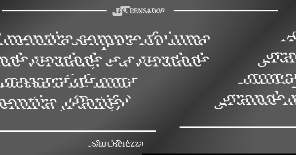 A mentira sempre foi uma grande verdade, e a verdade nunca passará de uma grande mentira. (Patife)... Frase de Saul Belezza.
