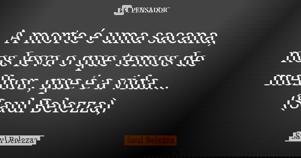 A morte é uma sacana, nos leva o que temos de melhor, que é a vida...(Saul Belezza)... Frase de Saul Belezza.