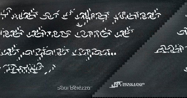 A vida só é digna, quando ainda damos conta de zelar do próprio corpo...(Patife )... Frase de Saul Belezza.
