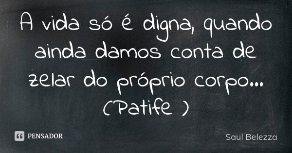 A vida só é digna, quando ainda damos conta de zelar do próprio corpo...(Patife )... Frase de Saul Belezza.