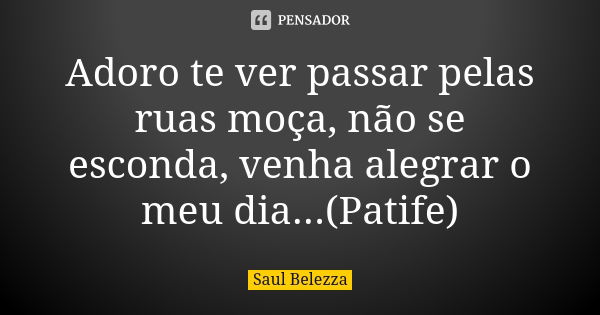 Adoro te ver passar pelas ruas moça, não se esconda, venha alegrar o meu dia...(Patife)... Frase de Saul Belezza.