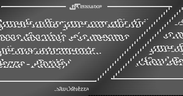 Aquele olhar que um dia foi o nosso fascínio, é o mesmo que hoje nos atormenta... (Saul Belezza - Patife)... Frase de Saul Belezza.