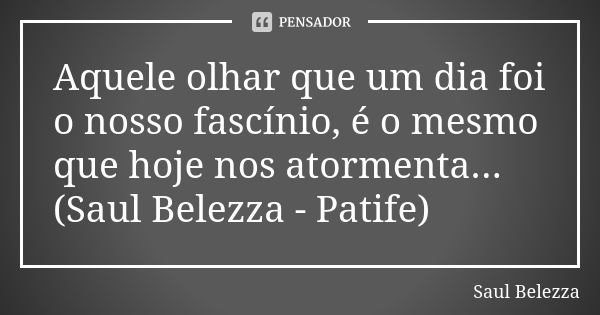 Aquele olhar que um dia foi o nosso fascínio, é o mesmo que hoje nos atormenta... (Saul Belezza - Patife)... Frase de Saul Belezza.