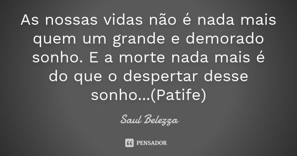 As nossas vidas não é nada mais quem um grande e demorado sonho. E a morte nada mais é do que o despertar desse sonho...(Patife)... Frase de Saul Belezza.