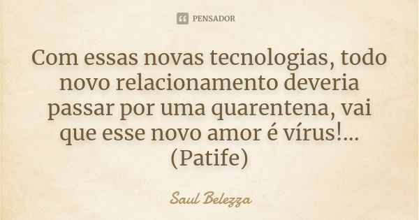 Com essas novas tecnologias, todo novo relacionamento deveria passar por uma quarentena, vai que esse novo amor é vírus!... (Patife)... Frase de Saul Belezza.