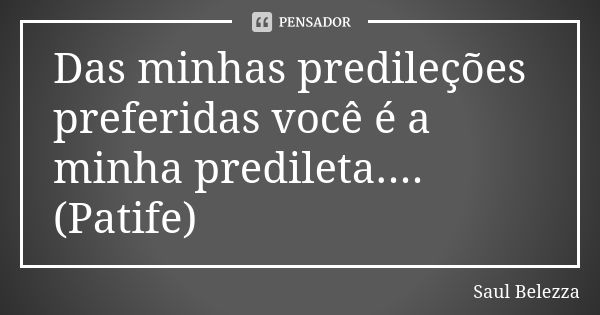 Das minhas predileções preferidas você é a minha predileta....(Patife)... Frase de Saul Belezza.