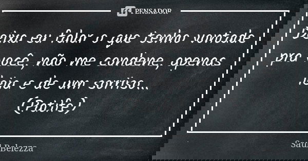 Deixa eu falar o que tenho vontade pra você, não me condene, apenas leia e de um sorriso... (Patife)... Frase de Saul Belezza.
