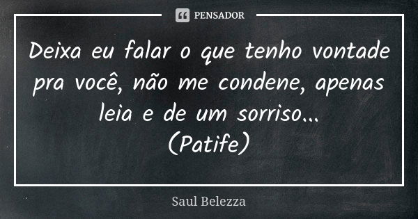 Deixa eu falar o que tenho vontade pra você, não me condene, apenas leia e de um sorriso... (Patife)... Frase de Saul Belezza.