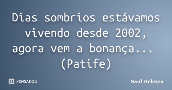 Dias sombrios estávamos vivendo desde 2002, agora vem a bonança... (Patife)... Frase de Saul Belezza.