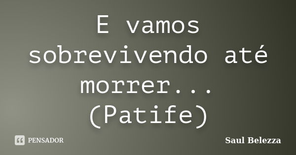 E vamos sobrevivendo até morrer... (Patife)... Frase de Saul Belezza.