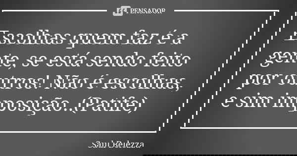 Escolhas quem faz é a gente, se está sendo feito por outros! Não é escolhas, e sim imposição..(Patife)... Frase de Saul Belezza.