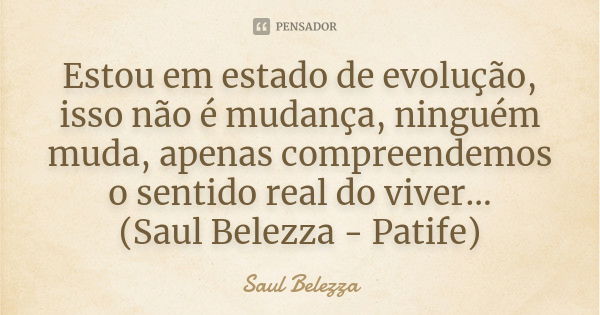 Estou em estado de evolução, isso não é mudança, ninguém muda, apenas compreendemos o sentido real do viver... (Saul Belezza - Patife)... Frase de Saul Belezza.