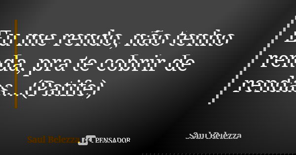 Eu me rendo, não tenho renda, pra te cobrir de rendas...(Patife)... Frase de Saul Belezza.