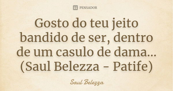 Gosto do teu jeito bandido de ser, dentro de um casulo de dama...(Saul Belezza - Patife)... Frase de Saul Belezza.