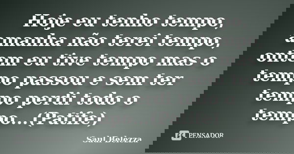 Hoje eu tenho tempo, amanha não terei tempo, ontem eu tive tempo mas o tempo passou e sem ter tempo perdi todo o tempo...(Patife)... Frase de Saul Belezza.
