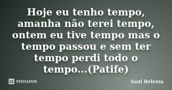 Hoje eu tenho tempo, amanha não terei tempo, ontem eu tive tempo mas o tempo passou e sem ter tempo perdi todo o tempo...(Patife)... Frase de Saul Belezza.