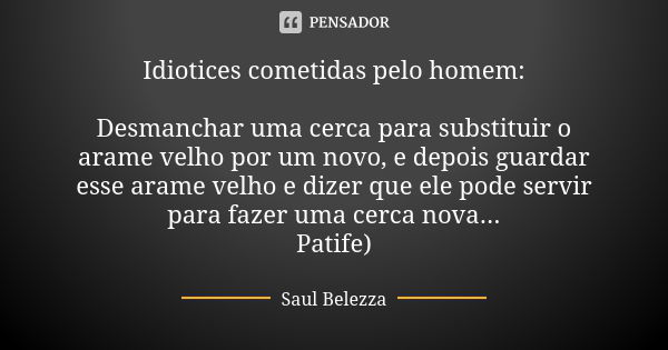 Idiotices cometidas pelo homem: Desmanchar uma cerca para substituir o arame velho por um novo, e depois guardar esse arame velho e dizer que ele pode servir pa... Frase de Saul Belezza.