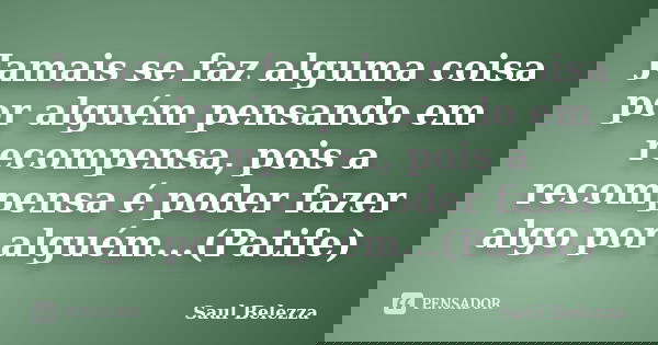 Jamais se faz alguma coisa por alguém pensando em recompensa, pois a recompensa é poder fazer algo por alguém...(Patife)... Frase de Saul Belezza.