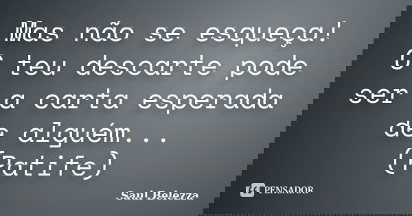 Mas não se esqueça! O teu descarte pode ser a carta esperada de alguém... (Patife)... Frase de Saul Belezza.