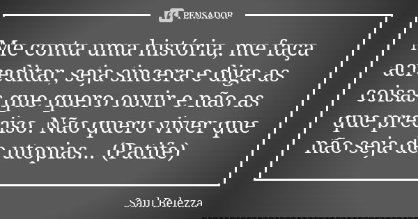 Me conta uma história, me faça acreditar, seja sincera e diga as coisas que quero ouvir e não as que preciso. Não quero viver que não seja de utopias... (Patife... Frase de Saul Belezza.