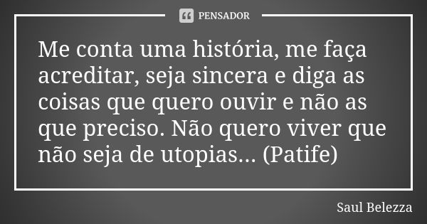 Me conta uma história, me faça acreditar, seja sincera e diga as coisas que quero ouvir e não as que preciso. Não quero viver que não seja de utopias... (Patife... Frase de Saul Belezza.