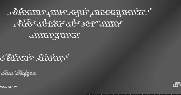 Mesmo que seja passageira! Não deixa de ser uma amargura. (Mario Valen)... Frase de Saul Belezza.