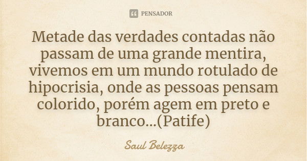 Metade das verdades contadas não passam de uma grande mentira, vivemos em um mundo rotulado de hipocrisia, onde as pessoas pensam colorido, porém agem em preto ... Frase de Saul Belezza.