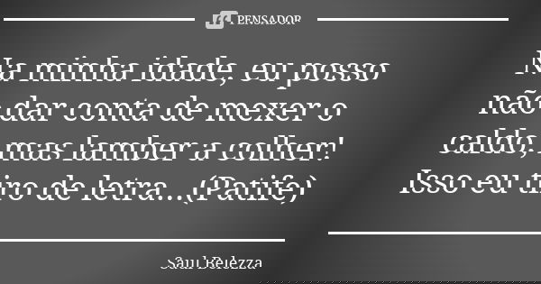 Na minha idade, eu posso não dar conta de mexer o caldo, mas lamber a colher! Isso eu tiro de letra...(Patife)... Frase de Saul Belezza.